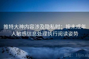 推特大神内容涉及隐私时：按未成年人敏感信息处理执行阅读姿势
