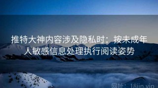 推特大神内容涉及隐私时：按未成年人敏感信息处理执行阅读姿势