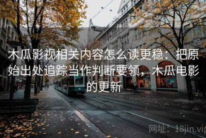 木瓜影视相关内容怎么读更稳：把原始出处追踪当作判断要领，木瓜电影的更新