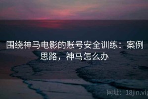围绕神马电影的账号安全训练：案例思路，神马怎么办