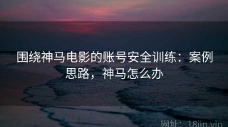 围绕神马电影的账号安全训练：案例思路，神马怎么办