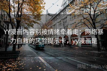 YY漫画内容别被情绪牵着走：网络暴力自救的风险提示卡，yy漫画是