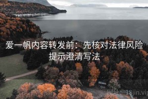 爱一帆内容转发前：先核对法律风险提示澄清写法