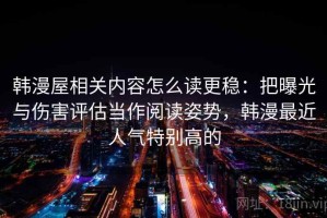 韩漫屋相关内容怎么读更稳：把曝光与伤害评估当作阅读姿势，韩漫最近人气特别高的