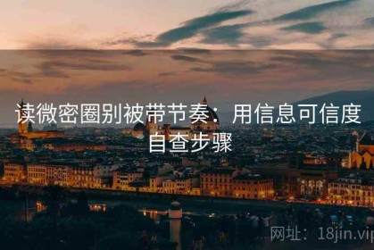 读微密圈别被带节奏：用信息可信度自查步骤