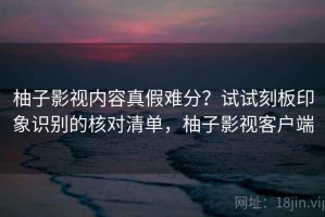 柚子影视内容真假难分？试试刻板印象识别的核对清单，柚子影视客户端