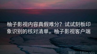 柚子影视内容真假难分？试试刻板印象识别的核对清单，柚子影视客户端
