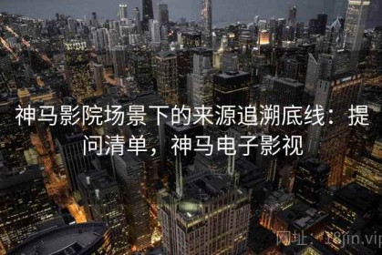 神马影院场景下的来源追溯底线：提问清单，神马电子影视