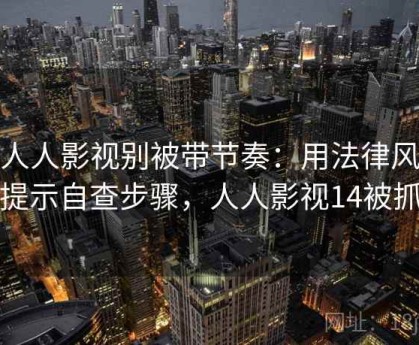 读人人影视别被带节奏：用法律风险提示自查步骤，人人影视14被抓
