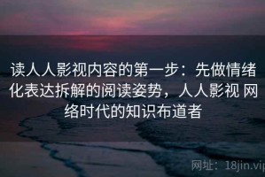 读人人影视内容的第一步：先做情绪化表达拆解的阅读姿势，人人影视 网络时代的知识布道者