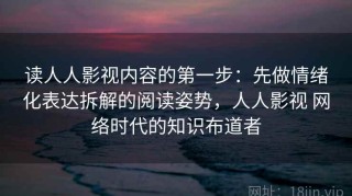 读人人影视内容的第一步：先做情绪化表达拆解的阅读姿势，人人影视 网络时代的知识布道者