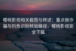 樱桃影视相关截图与转述：重点做诈骗与钓鱼识别核验路径，樱桃影视安全下载