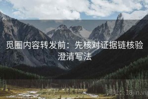 觅圈内容转发前：先核对证据链核验澄清写法
