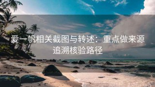 爱一帆相关截图与转述：重点做来源追溯核验路径