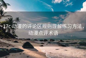17c 动漫的评论区规则理解练习方法，动漫点评术语