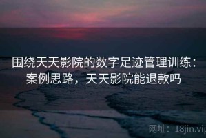 围绕天天影院的数字足迹管理训练：案例思路，天天影院能退款吗