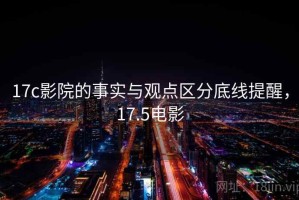 17c影院的事实与观点区分底线提醒，17.5电影