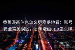 香蕉漫画信息怎么更稳妥地看：账号安全常见误区，香蕉漫画app怎么样