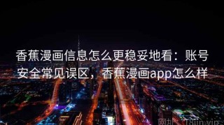香蕉漫画信息怎么更稳妥地看：账号安全常见误区，香蕉漫画app怎么样