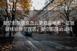 星空影院信息怎么更稳妥地看：证据链核验常见误区，星空影院合法吗