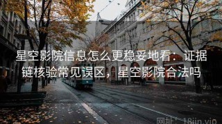 星空影院信息怎么更稳妥地看：证据链核验常见误区，星空影院合法吗