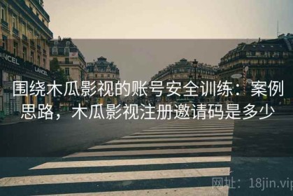 围绕木瓜影视的账号安全训练：案例思路，木瓜影视注册邀请码是多少