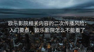 欧乐影院相关内容的二次传播风险：入门要点，欧乐影院怎么不能看了