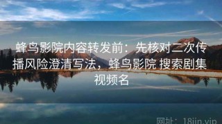 蜂鸟影院内容转发前：先核对二次传播风险澄清写法，蜂鸟影院 搜索剧集 视频名