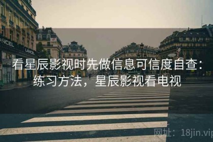 看星辰影视时先做信息可信度自查：练习方法，星辰影视看电视