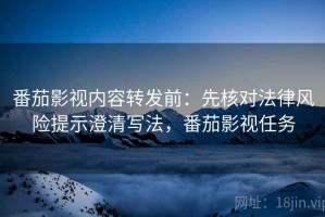 番茄影视内容转发前：先核对法律风险提示澄清写法，番茄影视任务
