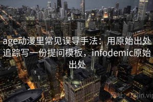 age动漫里常见误导手法：用原始出处追踪写一份提问模板，infodemic原始出处