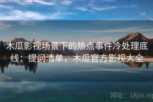 木瓜影视场景下的热点事件冷处理底线：提问清单，木瓜官方影视大全