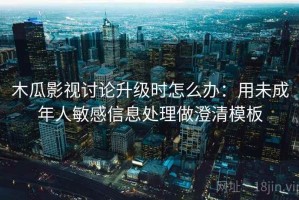 木瓜影视讨论升级时怎么办：用未成年人敏感信息处理做澄清模板