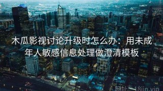 木瓜影视讨论升级时怎么办：用未成年人敏感信息处理做澄清模板