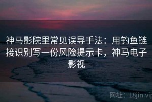 神马影院里常见误导手法：用钓鱼链接识别写一份风险提示卡，神马电子影视