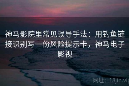 神马影院里常见误导手法：用钓鱼链接识别写一份风险提示卡，神马电子影视