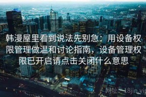 韩漫屋里看到说法先别急：用设备权限管理做温和讨论指南，设备管理权限已开启请点击关闭什么意思