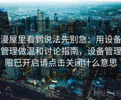 韩漫屋里看到说法先别急：用设备权限管理做温和讨论指南，设备管理权限已开启请点击关闭什么意思