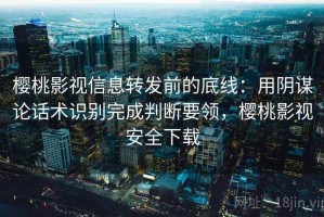 樱桃影视信息转发前的底线：用阴谋论话术识别完成判断要领，樱桃影视安全下载