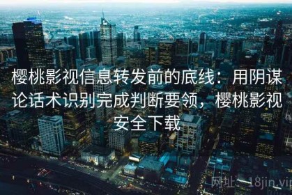 樱桃影视信息转发前的底线：用阴谋论话术识别完成判断要领，樱桃影视安全下载