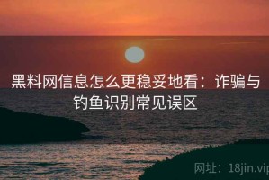 黑料网信息怎么更稳妥地看：诈骗与钓鱼识别常见误区