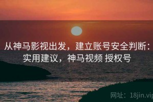 从神马影视出发，建立账号安全判断：实用建议，神马视频 授权号