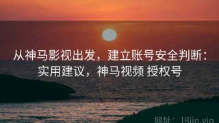 从神马影视出发，建立账号安全判断：实用建议，神马视频 授权号