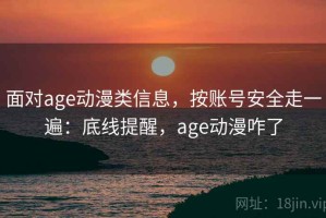 面对age动漫类信息，按账号安全走一遍：底线提醒，age动漫咋了