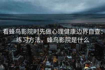 看蜂鸟影院时先做心理健康边界自查：练习方法，蜂鸟影院是什么