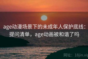 age动漫场景下的未成年人保护底线：提问清单，age动画被和谐了吗