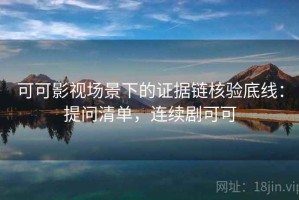 可可影视场景下的证据链核验底线：提问清单，连续剧可可