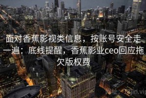 面对香蕉影视类信息，按账号安全走一遍：底线提醒，香蕉影业ceo回应拖欠版权费