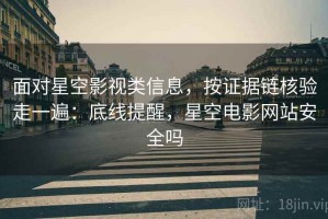 面对星空影视类信息，按证据链核验走一遍：底线提醒，星空电影网站安全吗