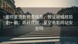 面对星空影视类信息，按证据链核验走一遍：底线提醒，星空电影网站安全吗